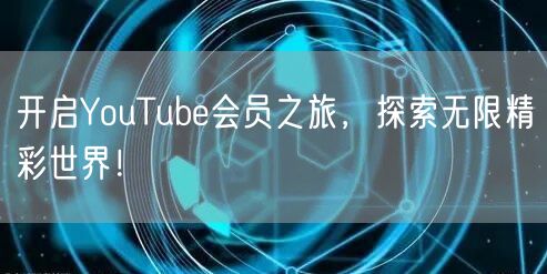 开启YouTube会员之旅，探索无限精彩