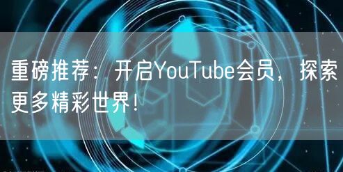 重磅推荐：开启YouTube会员，探索更多精彩世界！