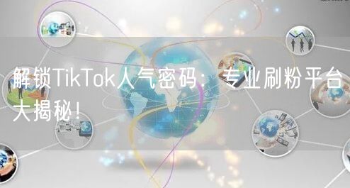 解锁TikTok人气密码：专业刷粉平台大揭秘！