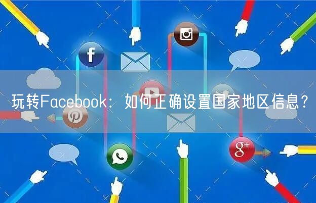 玩转Facebook：如何正确设置国家地区信息？