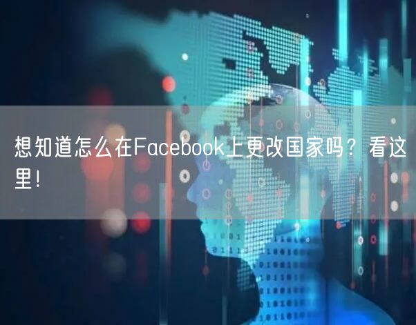 想知道怎么在Facebook上更改国家吗？看这里！