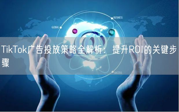 TikTok广告投放策略全解析：提升RO