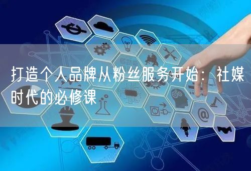 打造个人品牌从粉丝服务开始：社媒时代的必