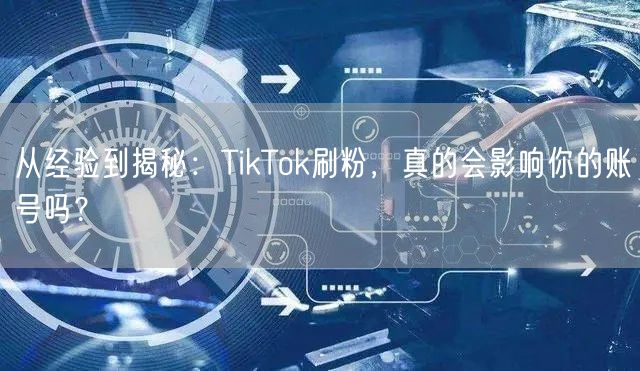 从经验到揭秘:TikTok刷粉,真的会影
